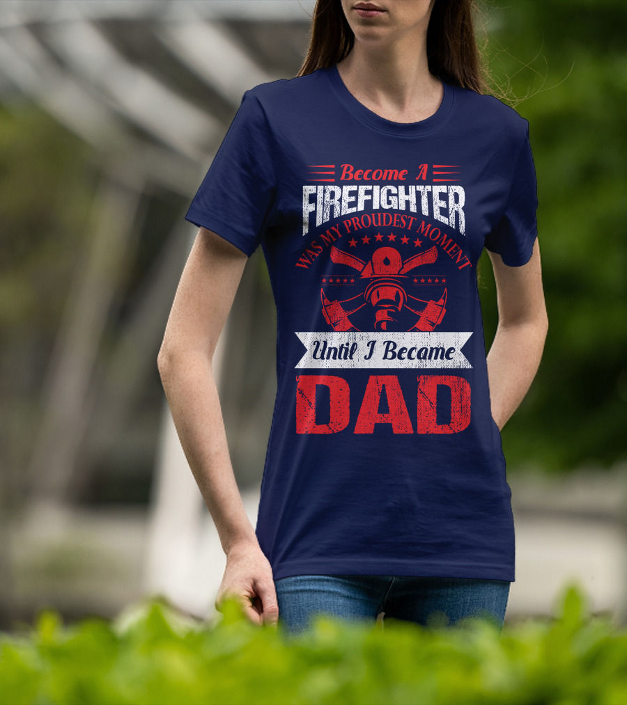 Become A Firefighter Was My Proudest Moment Until I Became Dad T-Shirt