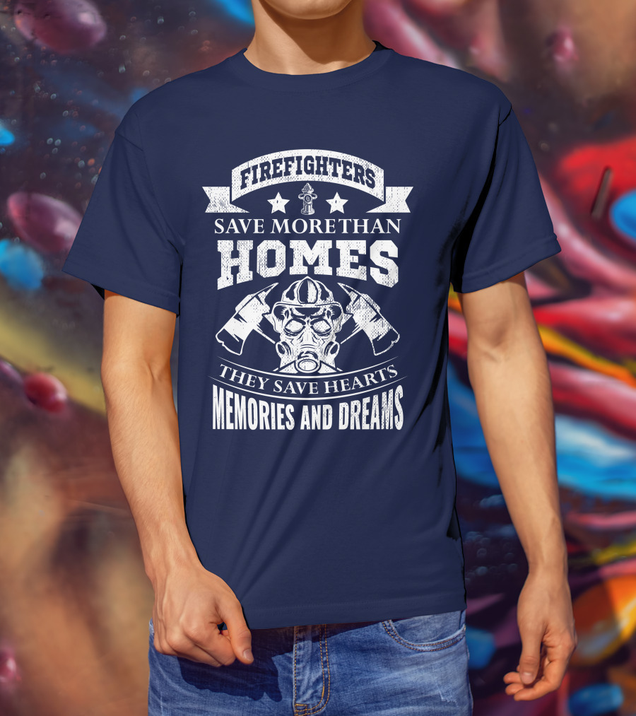 Firefighters Save More Than Homes They Save Hearts Memories And Dreams T-Shirt