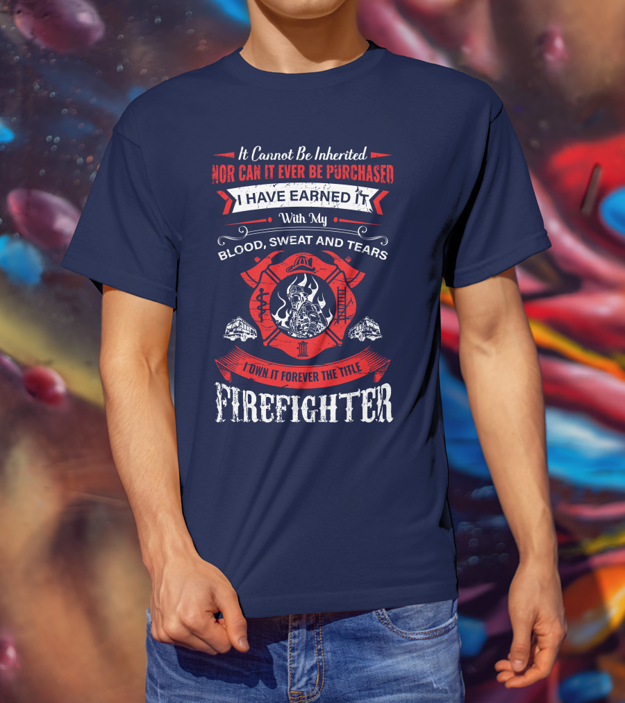 I Have Earned It With My Blood Sweat And Tears Firefighter T-Shirt