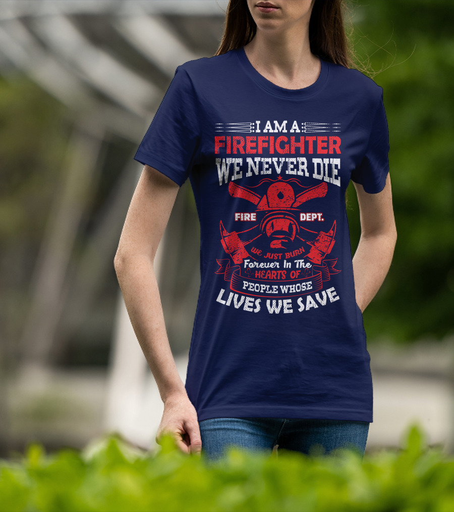 I Am A Firefighter We Never Die Fire Dept We Just Burn Forever In The Hearts Of People Whose Lives We Save T-Shirt