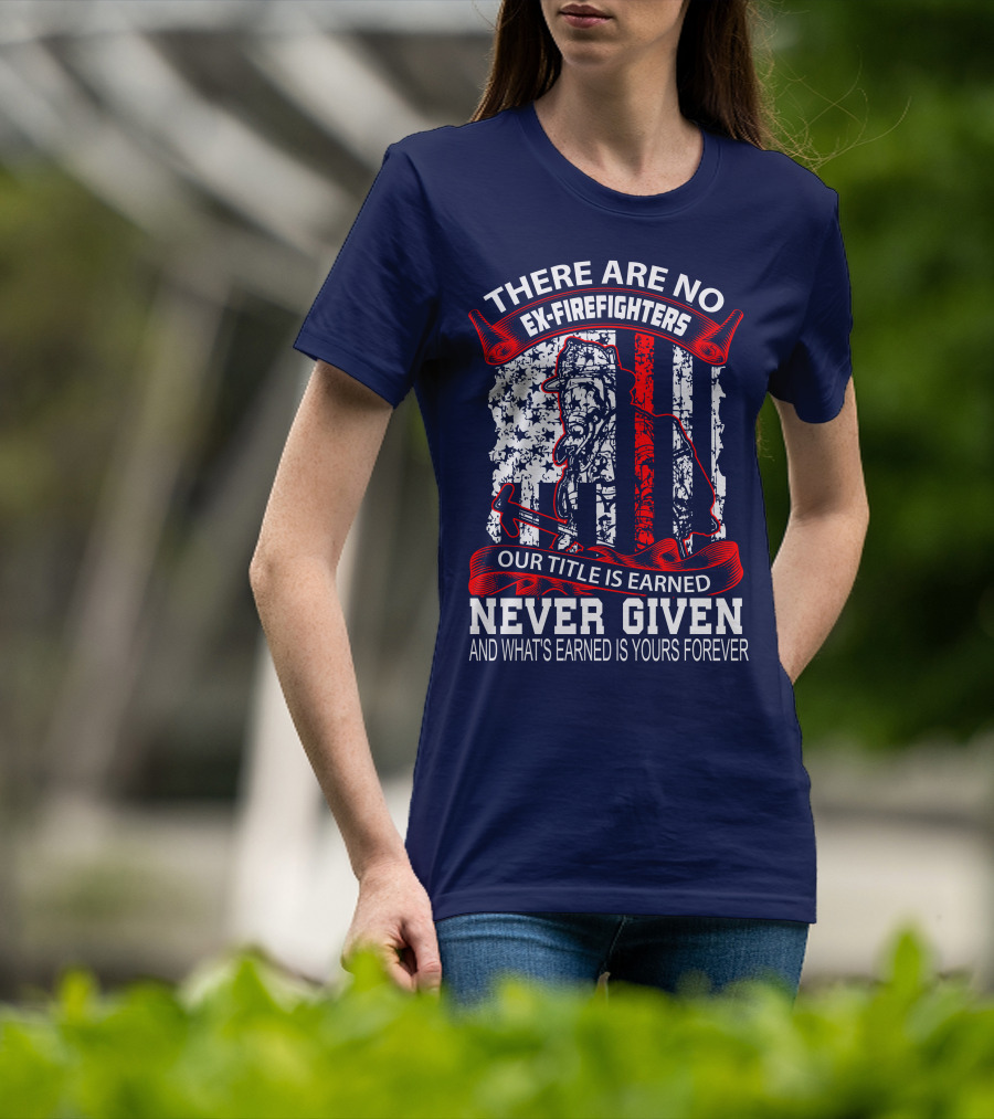 There Are No Ex-Firefighters Our Title Is Earned Never Given And What's Earned Is Yours Forever T-Shirt