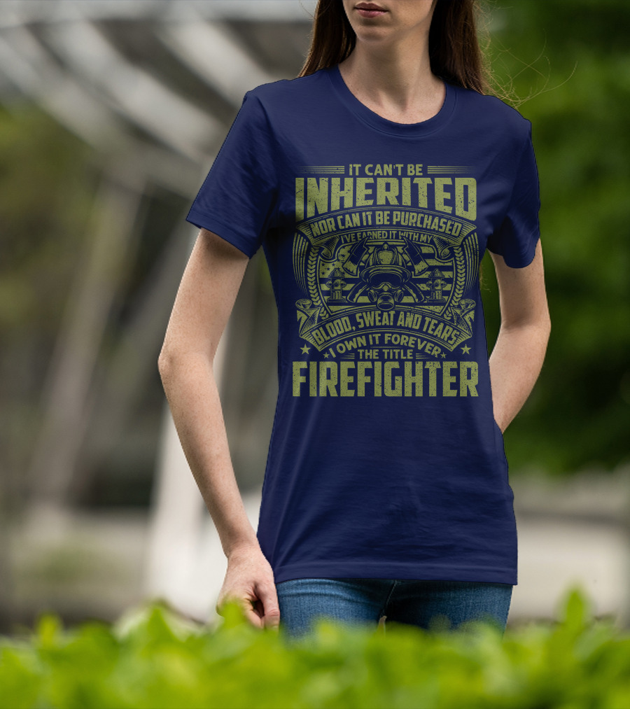 It Can't Be Inherited Nor Can It Be Purchased Blood Sweat And Tears I Own It Forever The Title Firefighter T-Shirt