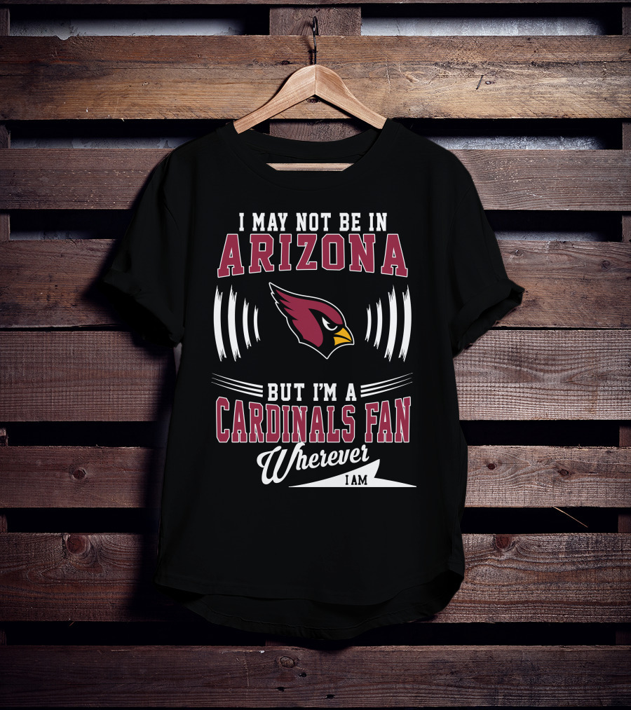 I May Not Be In Arizona But I'm A Cardinals Fan Wherever I Am T-Shirt