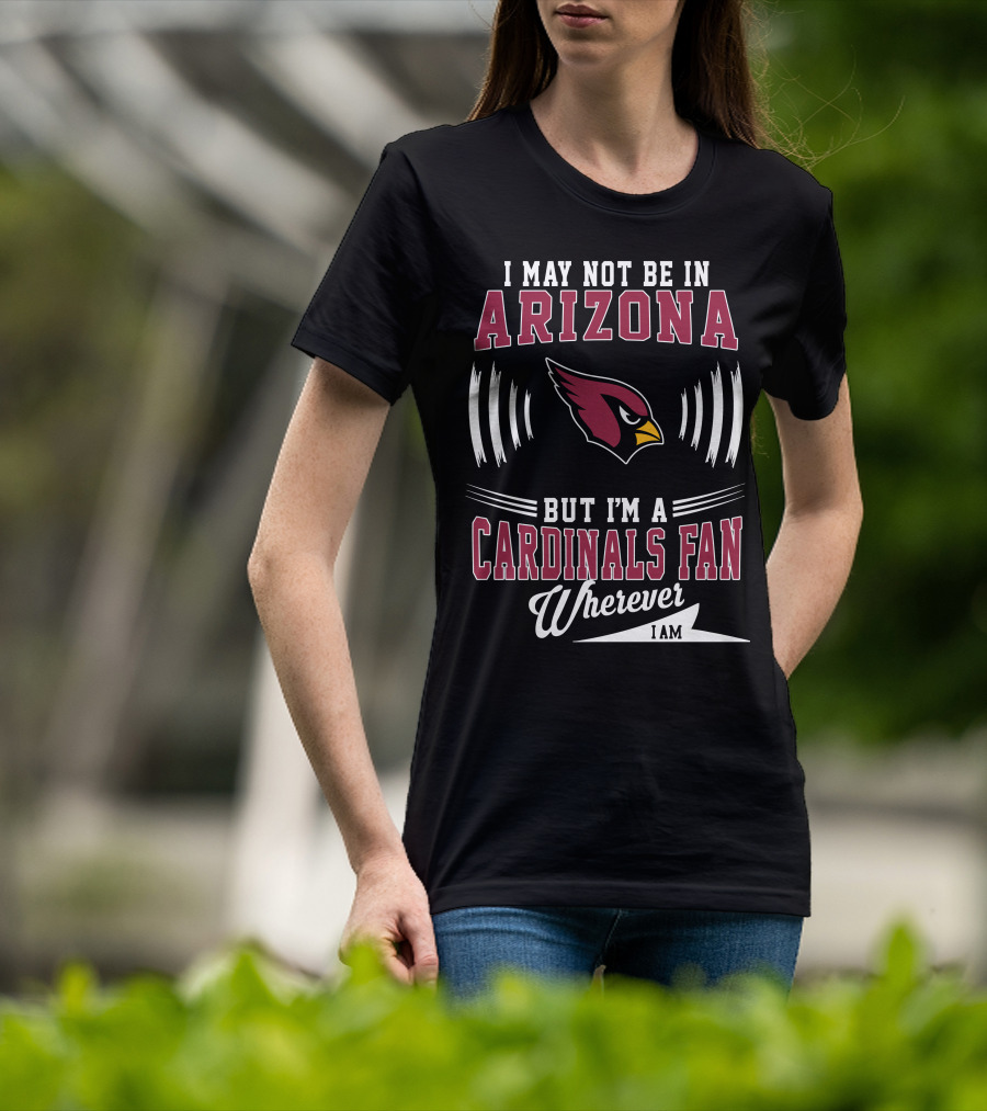I May Not Be In Arizona But I'm A Cardinals Fan Wherever I Am T-Shirt