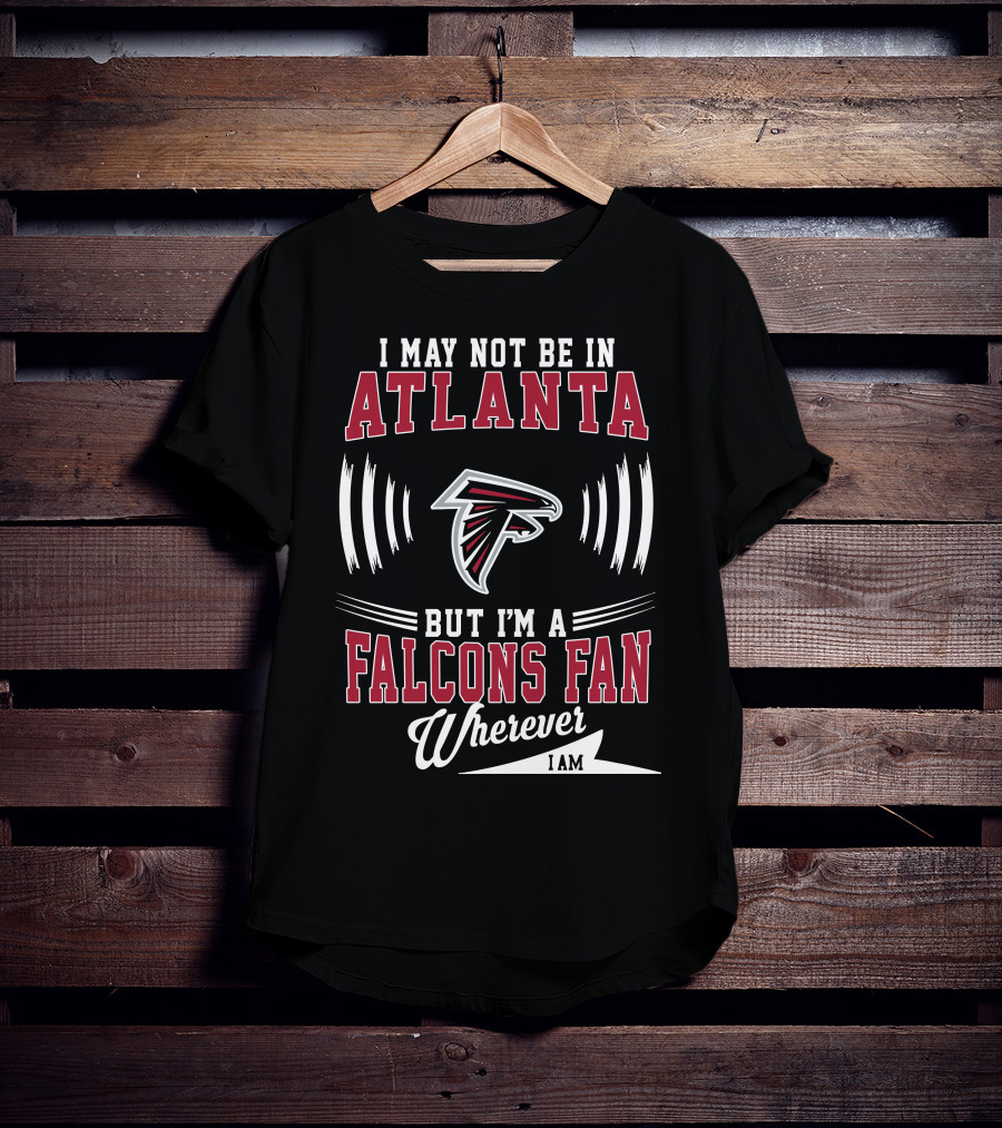 I May Not Be In Atlanta But I'm A Falcons Fan Wherever I Am T-Shirt
