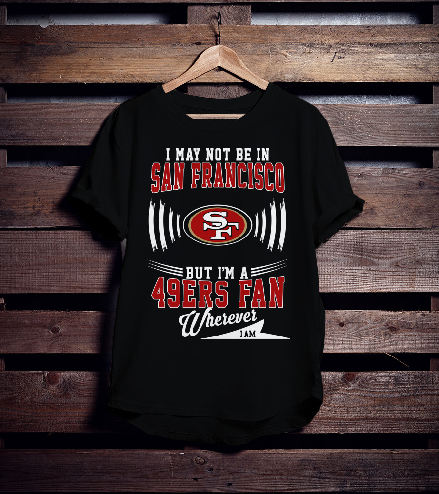 I May Not Be In San Francisco But I'm A 49Ers Fan Wherever I Am SF T-Shirt