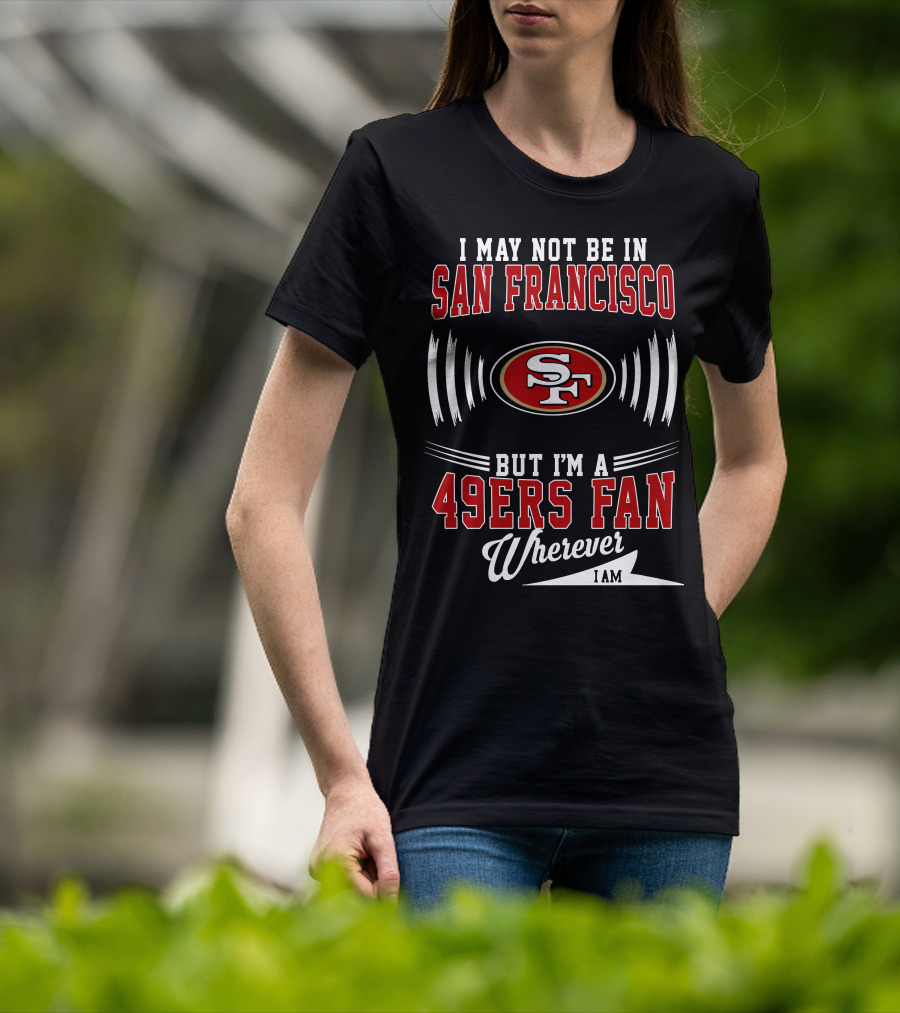 I May Not Be In San Francisco But I'm A 49Ers Fan Wherever I Am SF T-Shirt