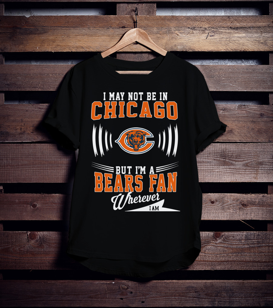 I May Not Be In Chicago But I'm A Bears Fan Wherever I Am T-Shirt