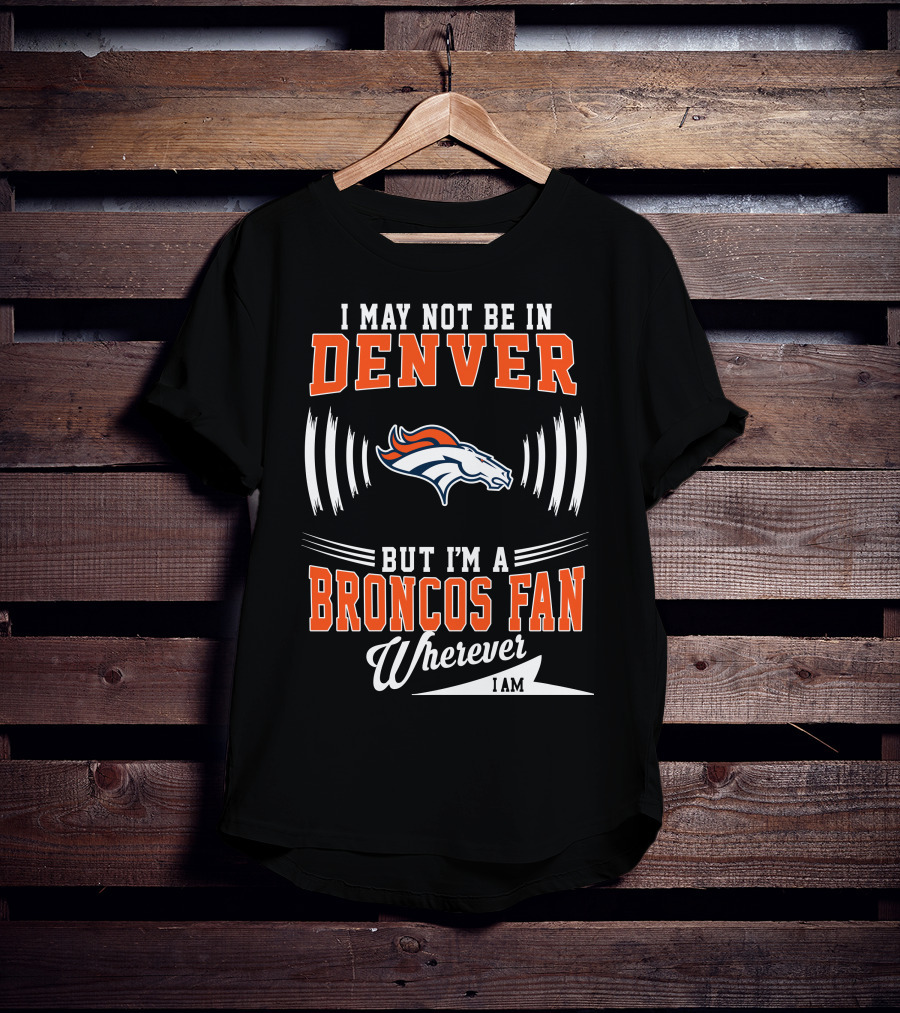 I May Not Be In Denver But I'm A Broncos Fan Wherever I Am T-Shirt