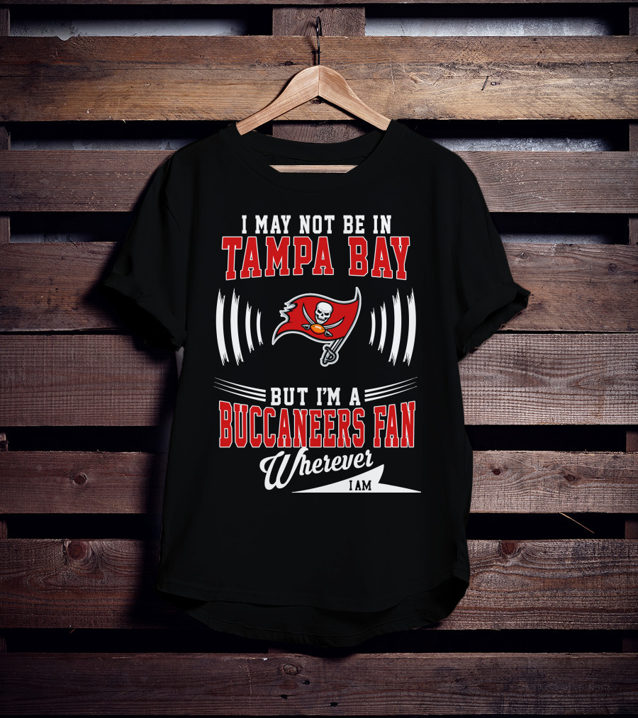I May Not Be In Tampa Bay But I'm A Buccaneers Fan Wherever I Am T-Shirt