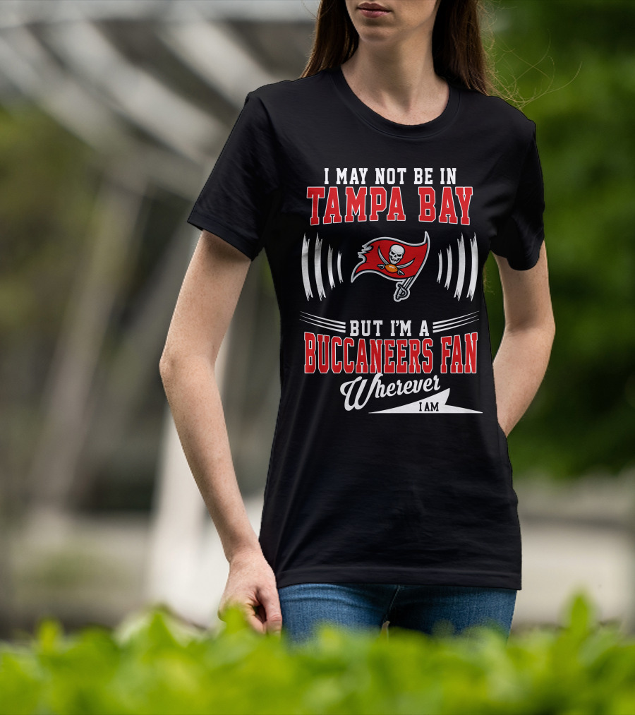 I May Not Be In Tampa Bay But I'm A Buccaneers Fan Wherever I Am T-Shirt