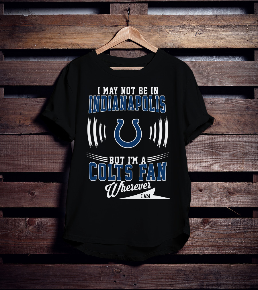 I May Not Be In Indianapolis But I'm A Colts Fan Wherever I Am T-Shirt