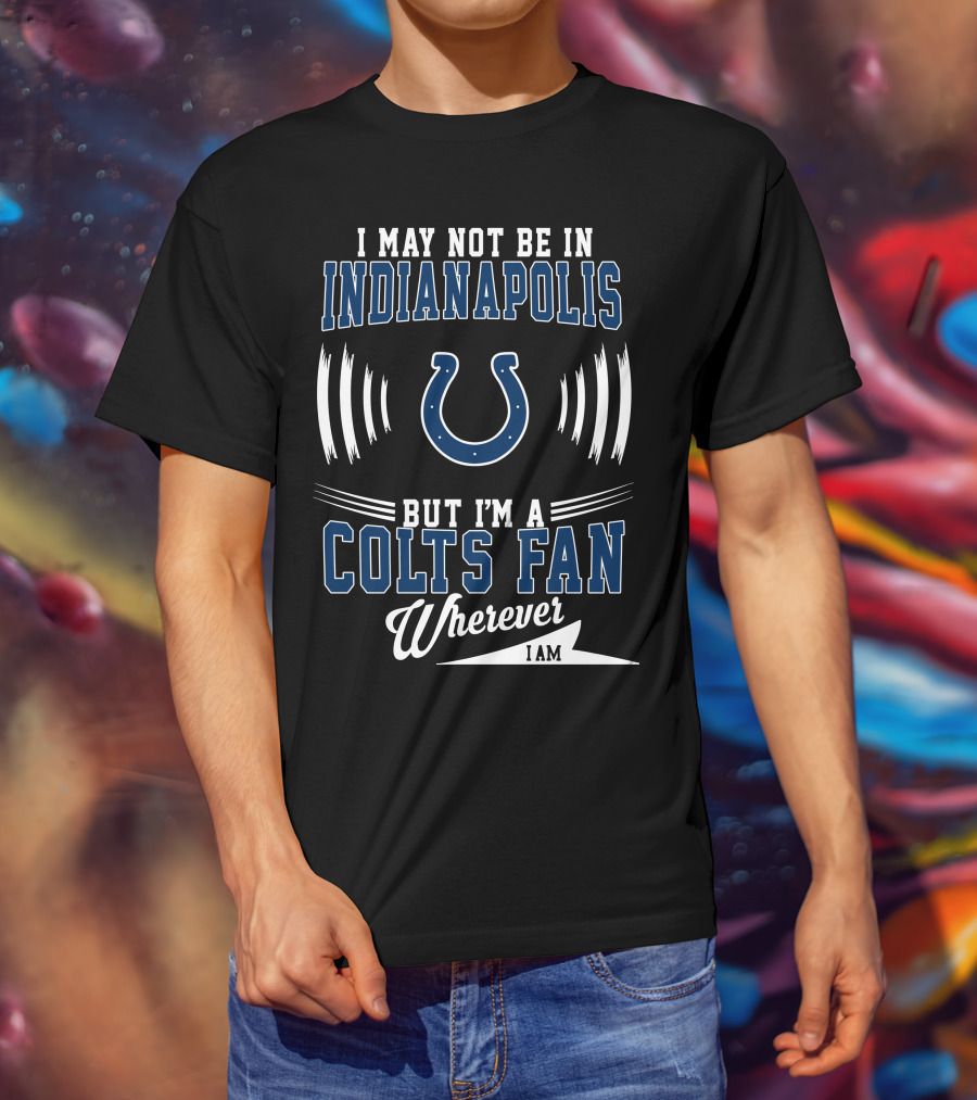 I May Not Be In Indianapolis But I'm A Colts Fan Wherever I Am T-Shirt