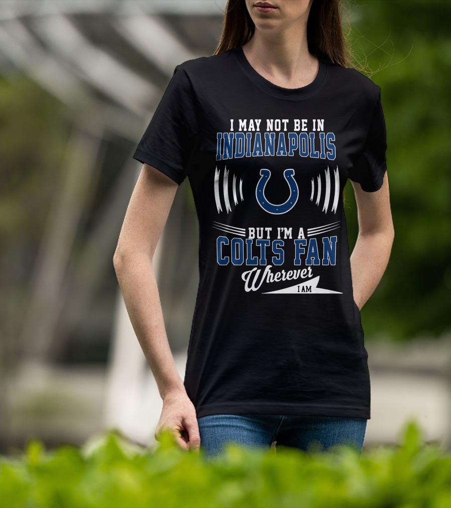 I May Not Be In Indianapolis But I'm A Colts Fan Wherever I Am T-Shirt