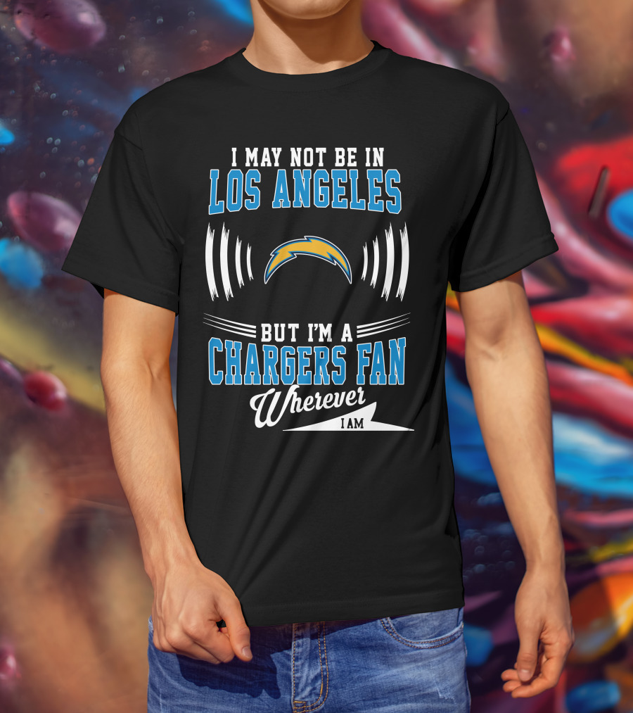 I May Not Be In Los Angeles But I'm A Chargers Fan Wherever I Am T-Shirt