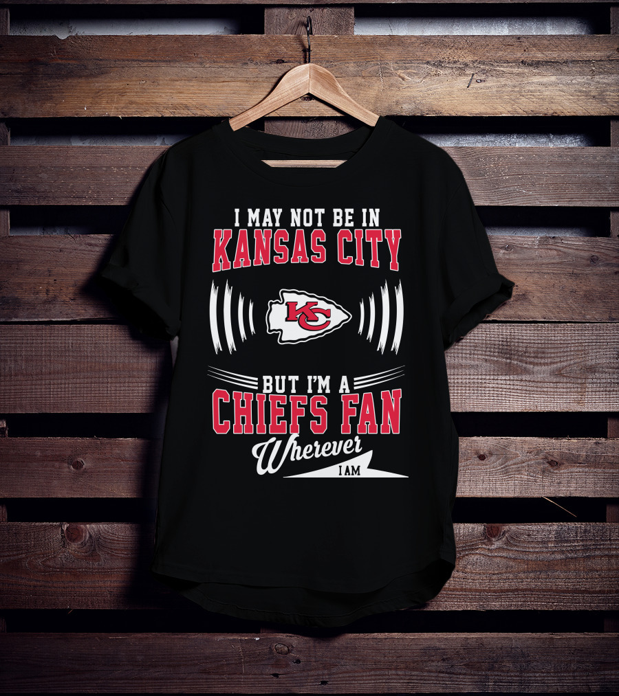 I May Not Be In Kansas City But I'm A Chiefs Fan Wherever I Am KC T-Shirt