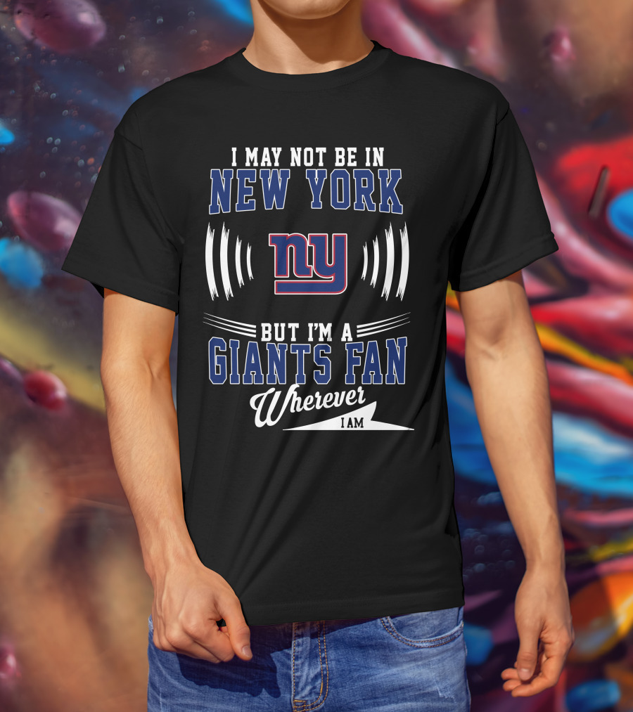 I May Not Be In New York But I'm A Giants Fan Wherever I Am T-Shirt