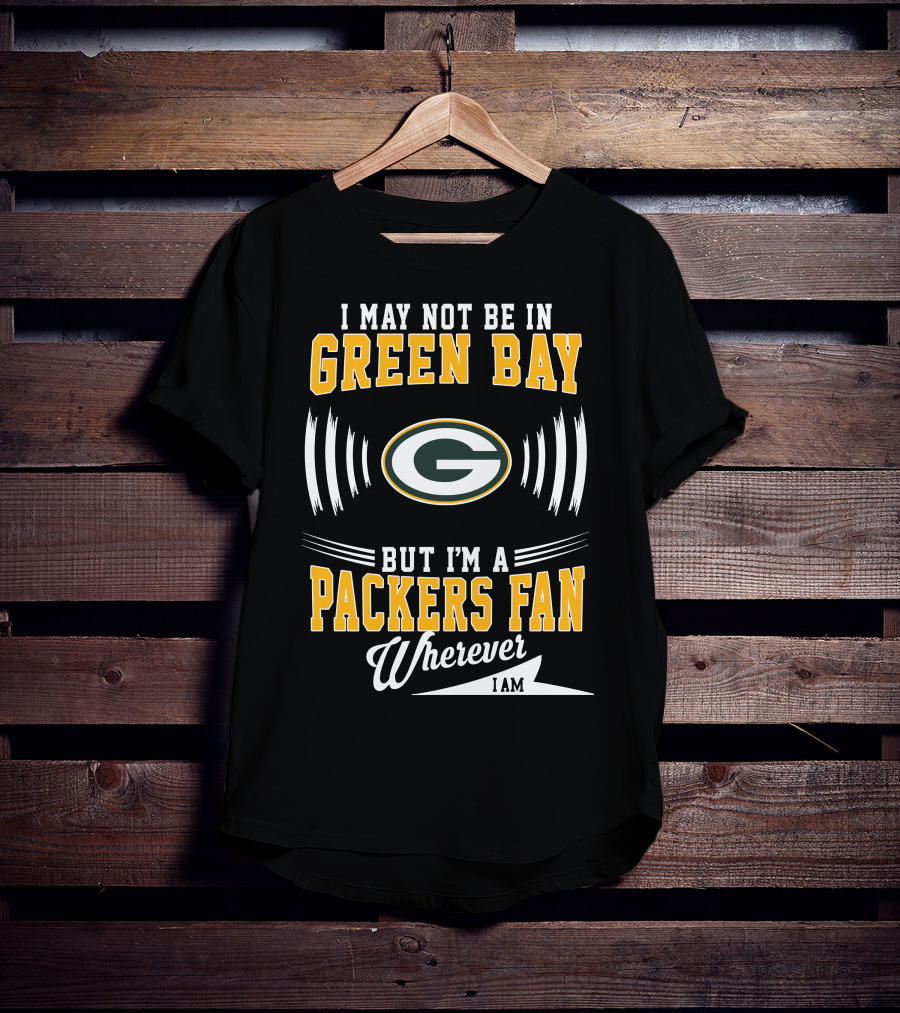 I May Not Be In Green Bay But I'm A Packers Fan Wherever I Am T-Shirt