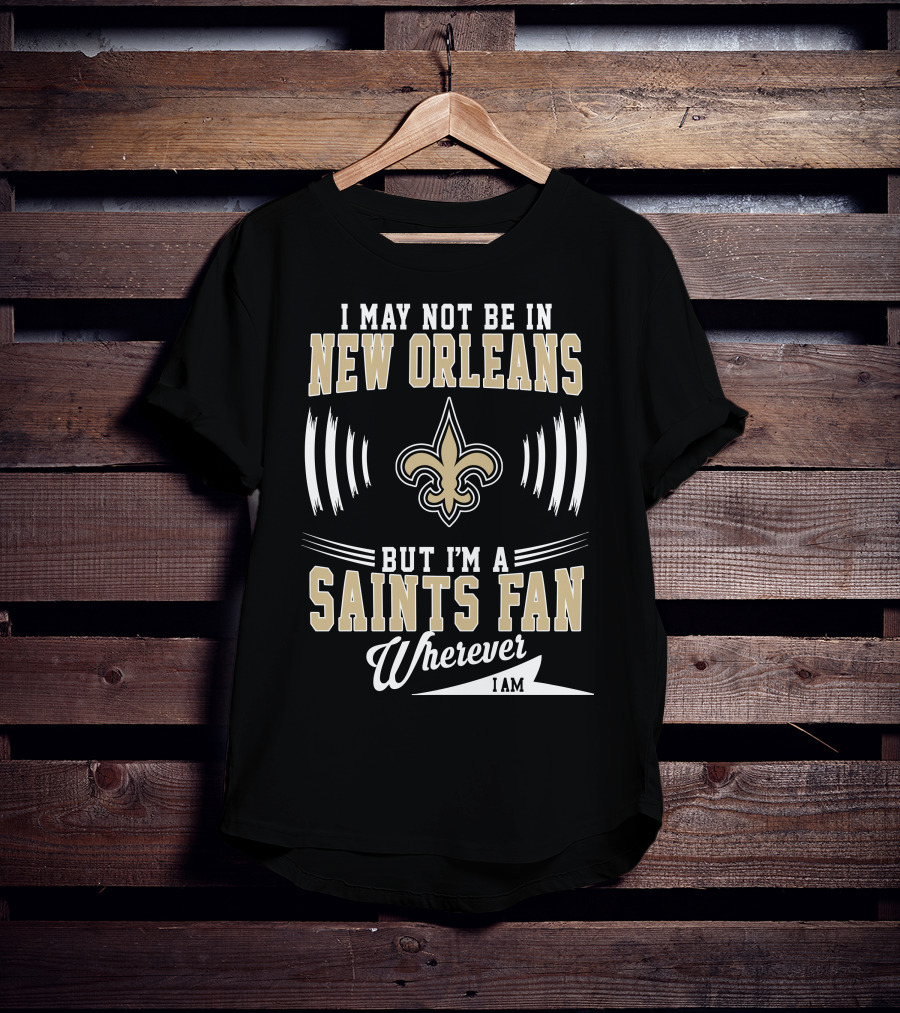 I May Not Be In New Orleans But I'm A Saints Fan Wherever I Am T-Shirt