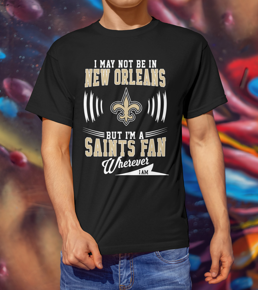 I May Not Be In New Orleans But I'm A Saints Fan Wherever I Am T-Shirt