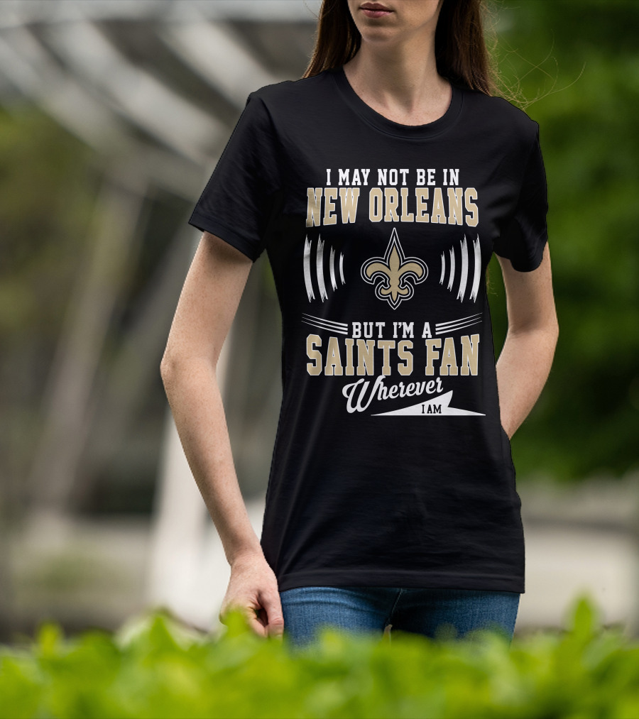 I May Not Be In New Orleans But I'm A Saints Fan Wherever I Am T-Shirt
