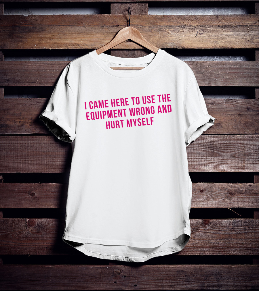 I Came Here To Use The Equipment Wrong And Hurt Myself Maggie Winters T-Shirt