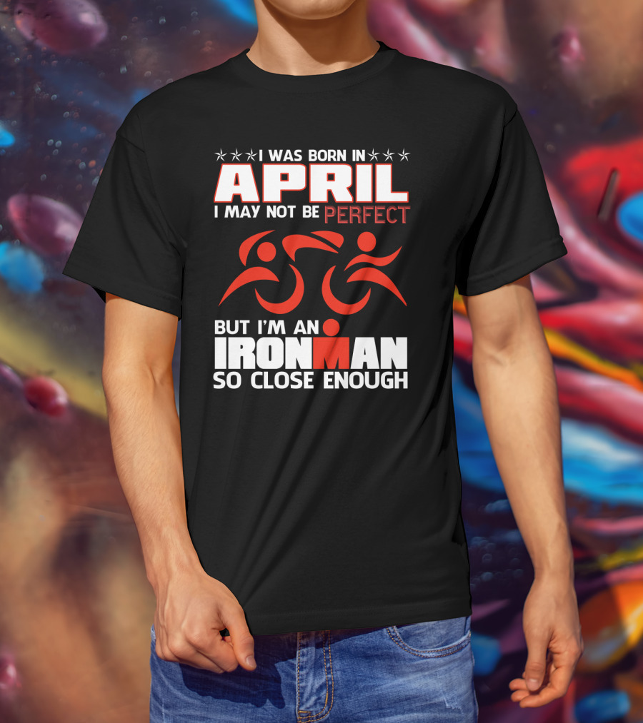 I Was Born In April I May Not Be Perfect But I'm An Ironman So Close Enough T-Shirt