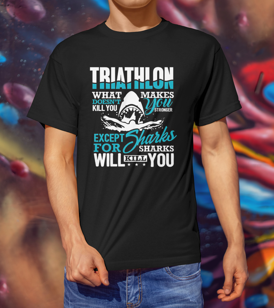 Triathlon What Doesn't Kill You Makes You Stronger Except For Sharks Will Kill You T-Shirt