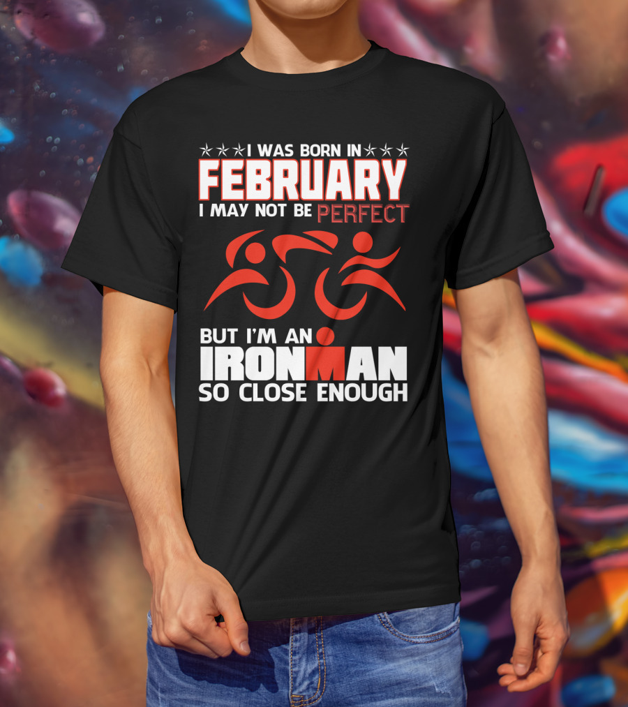 I Was Born In February I May Not Be Perfect But I'm An Ironman So Close Enough T-Shirt