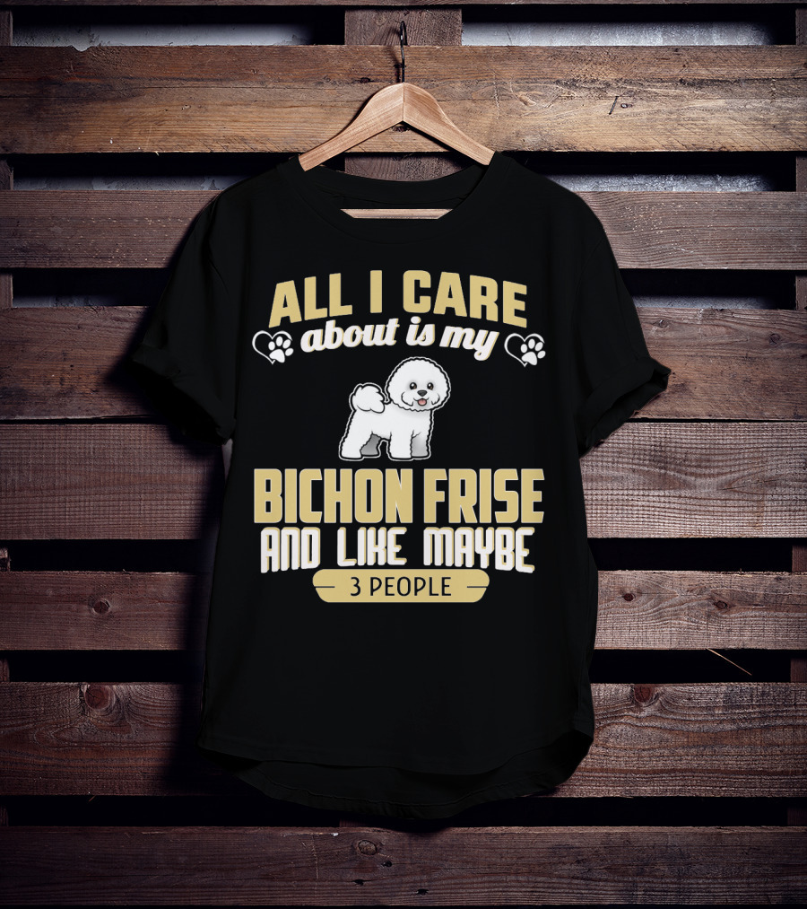 All I Care About Is My Bichon Frise And Like Maybe 3 People T-Shirt