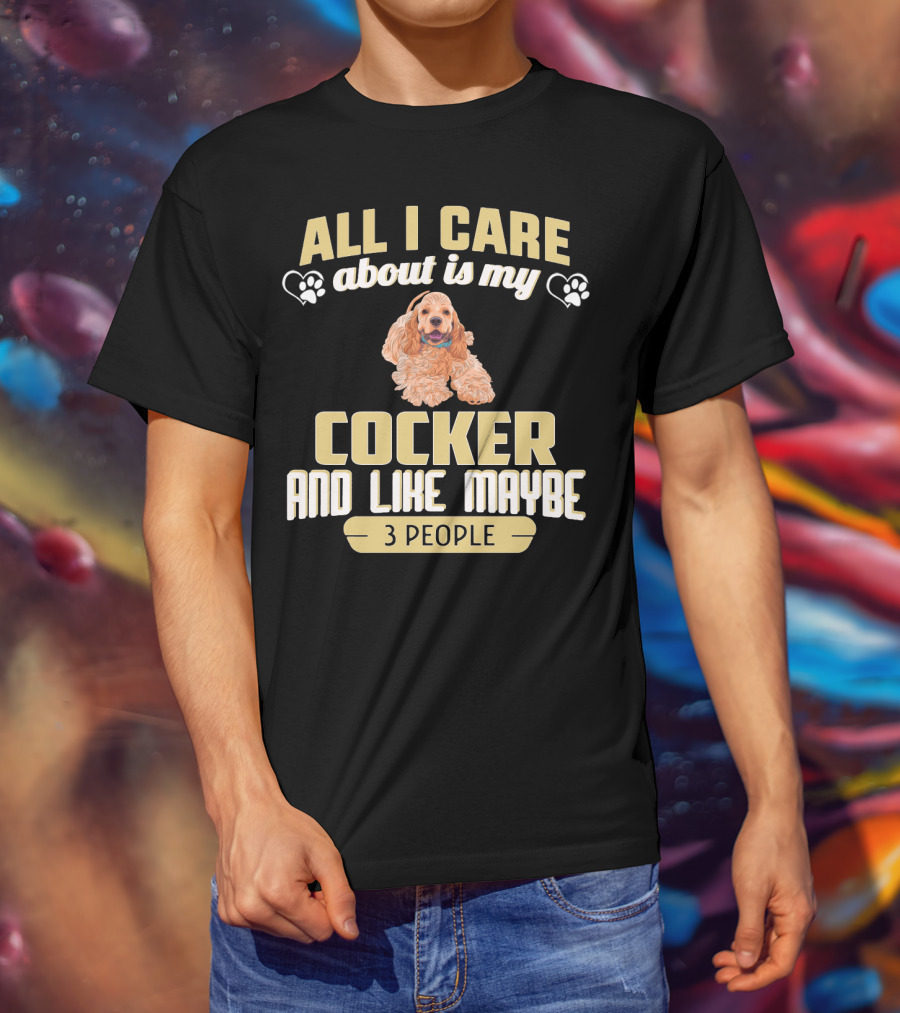 All I Care About Is My Cocker And Like Maybe 3 People T-Shirt