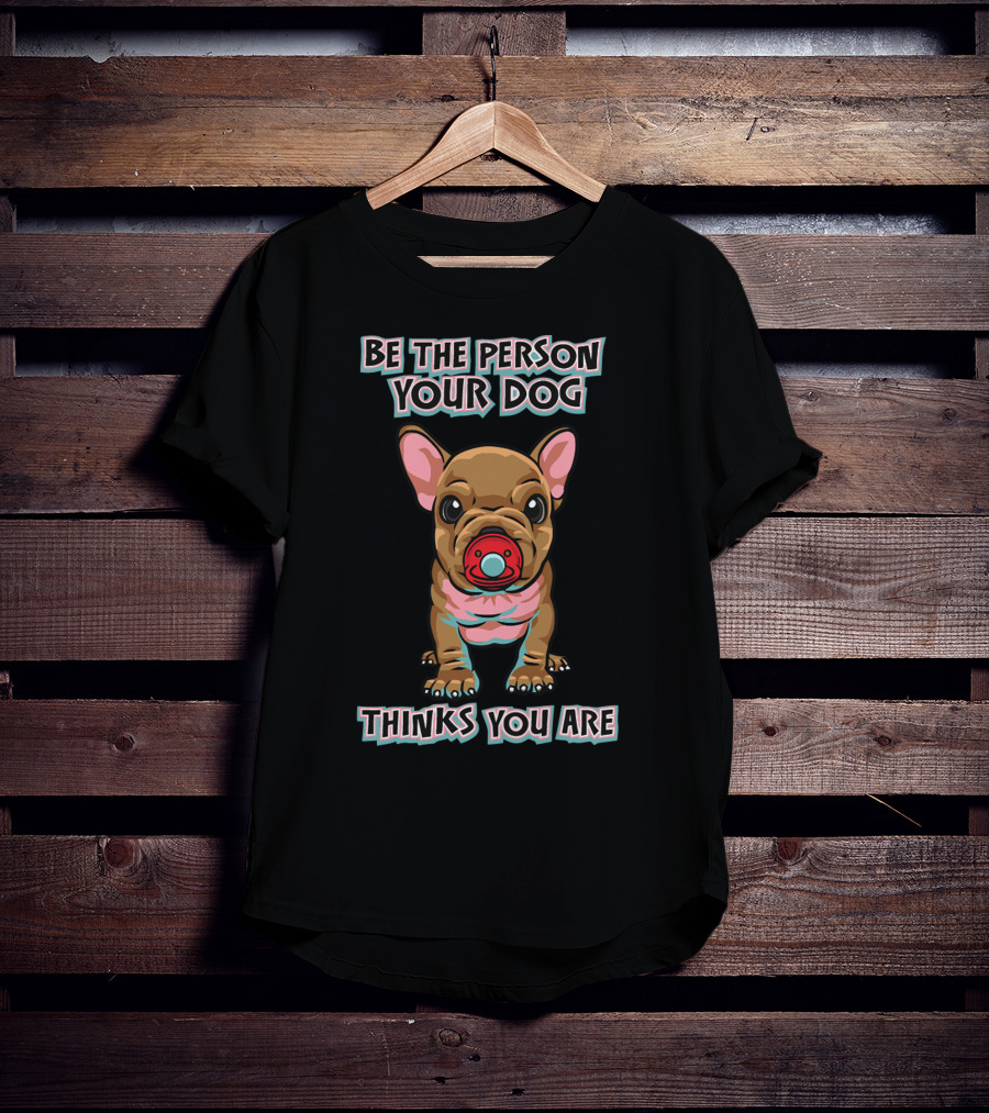 BE THE PERSON YOUR DOG THINKS YOU ARE French Bulldog With Red Pacifier T-Shirt