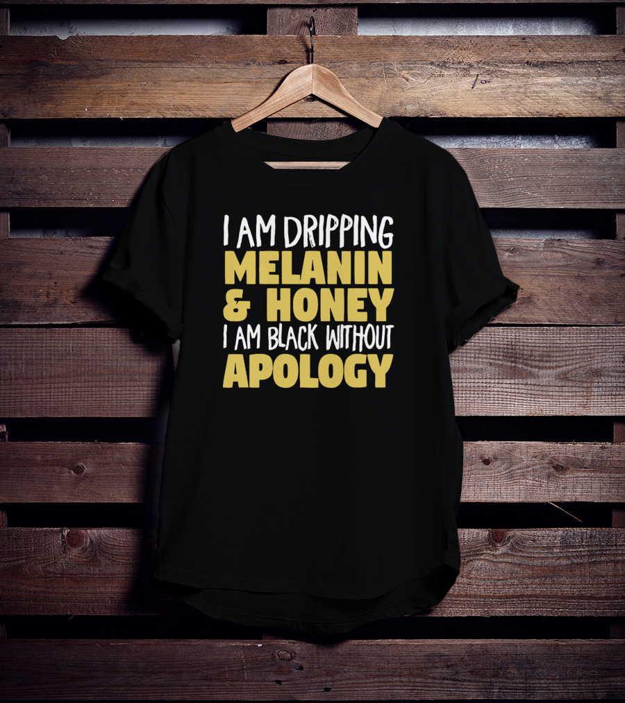 I Am Dripping Melanin And Honey I Am Black Without Apology T-Shirt
