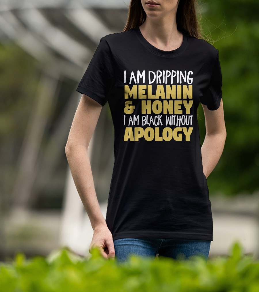 I Am Dripping Melanin And Honey I Am Black Without Apology T-Shirt