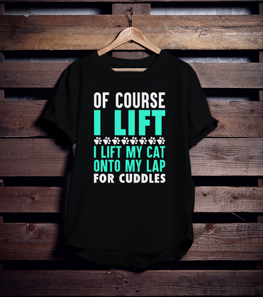 Of Course I Lift I Lift My Cat Onto My Lap For Cuddles T-Shirt