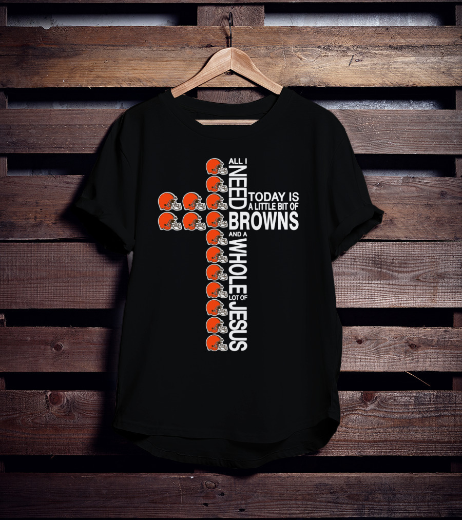 All I Need Today Is A Little Bit Of Browns And A Whole Lot Of Jesus T-Shirt