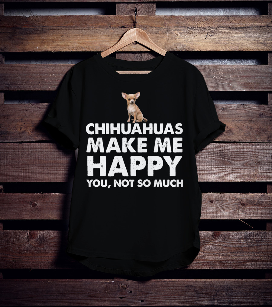 Chihuahuas Make Me Happy You Not So Much T-Shirt