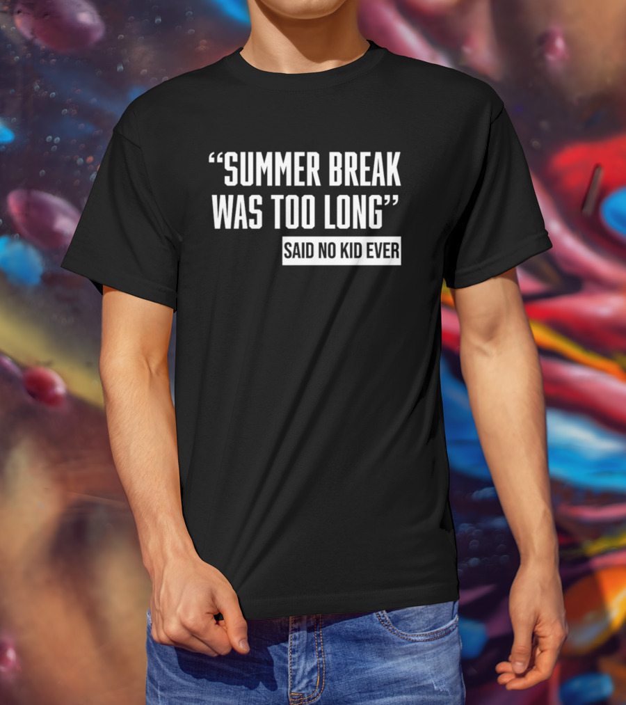Summer Break Was Too Long Said No Kid Ever T-Shirt