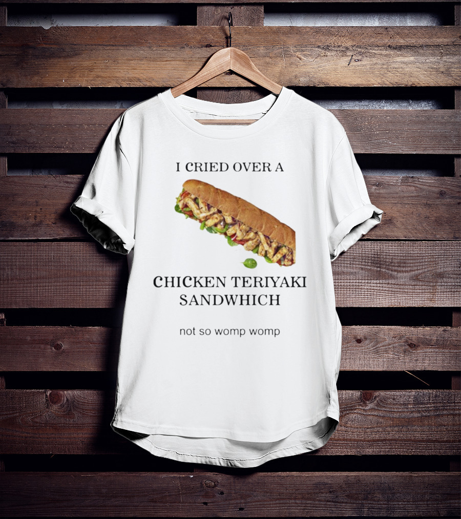 I Cried Over A Chicken Teriyaki Sandwhich Not So Womp Womp T-Shirt