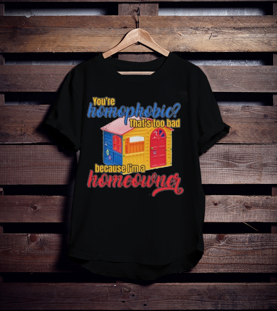 You're Homophobic That's Too Bad Because I'm A Homeowner Toy House T-Shirt