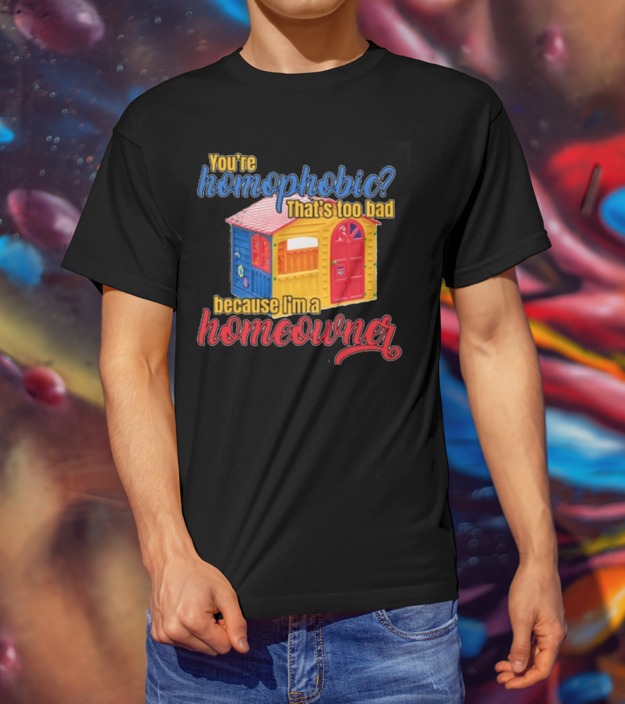 You're Homophobic That's Too Bad Because I'm A Homeowner Toy House T-Shirt