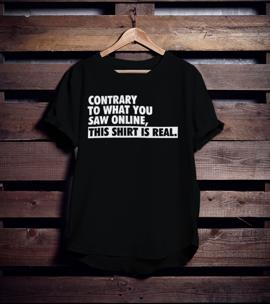 Contrary To What You Saw Online, This Shirt Is Real T-Shirt