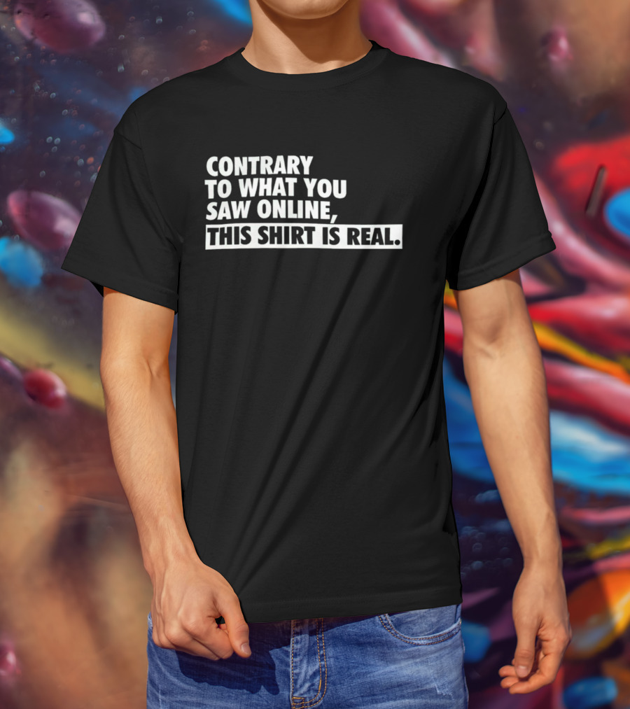Contrary To What You Saw Online, This Shirt Is Real T-Shirt