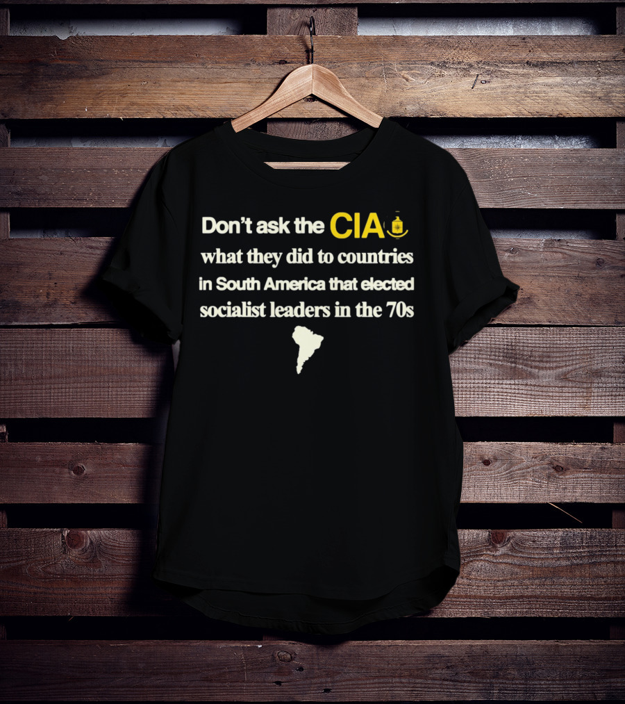 Don't Ask The CIA What They Did To Countries In South America That Elected Socialist Leaders In The 70s Barelylegal T-Shirt