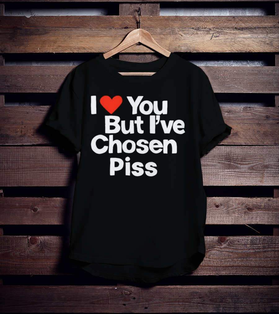 I Love You But I've Chosen Piss Novelty Humor T-Shirt