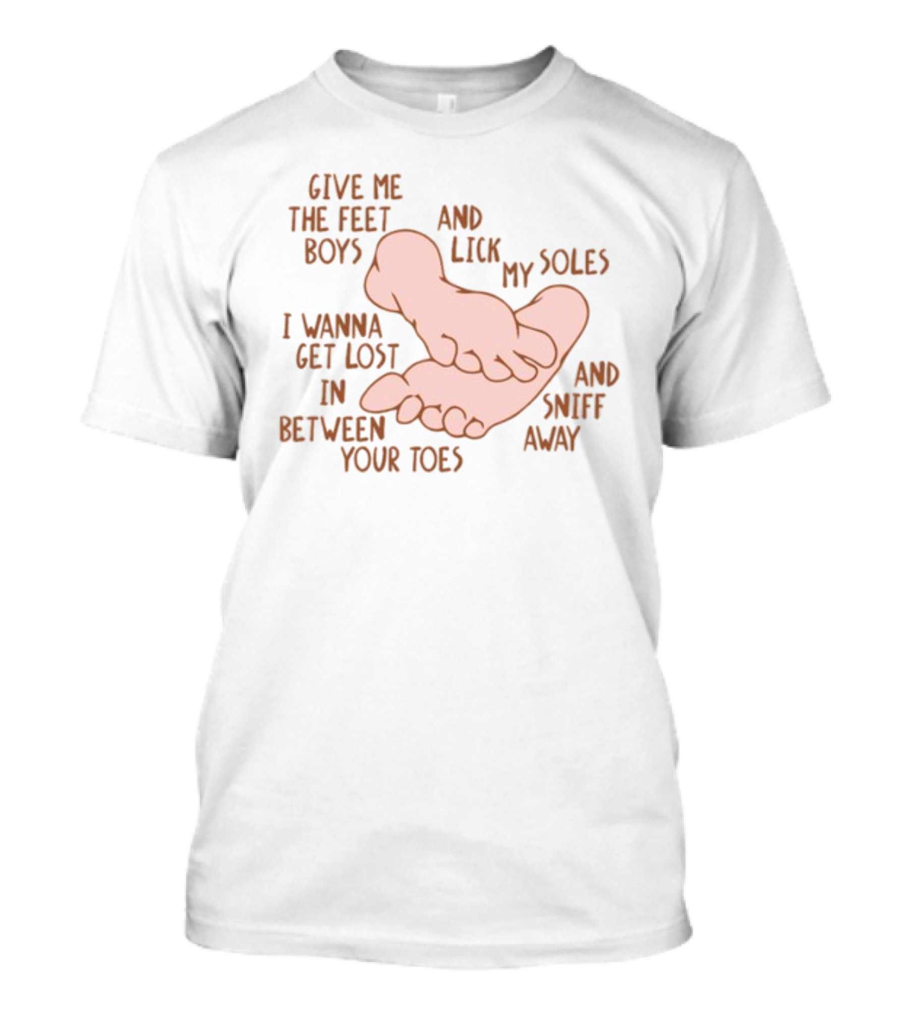 Give Me The Feet Boys And Lick My Soles I Wanna Get Lost In Between Your Toes And Sniff Away T-Shirt