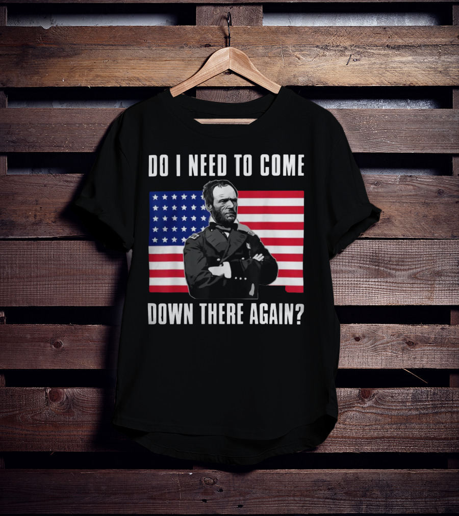 Do I Need To Come Down There Again American Flag Civil War General T-Shirt