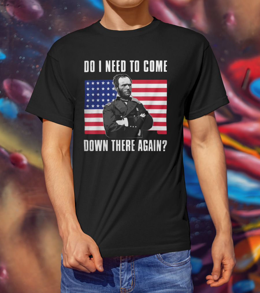 Do I Need To Come Down There Again American Flag Civil War General T-Shirt
