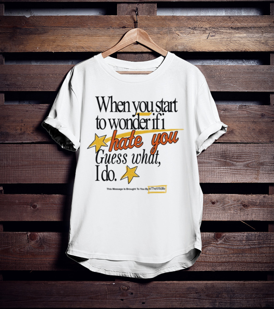 When You Start To Wonder If I Hate You Guess What I Do TheWiddle T-Shirt
