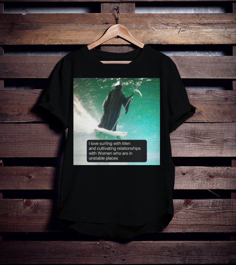 Surfing With Men And Cultivating Relationships With Women Who Are In Unstable Places T-Shirt
